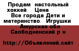 Продам  настольный хоккей  › Цена ­ 2 000 - Все города Дети и материнство » Игрушки   . Амурская обл.,Свободненский р-н